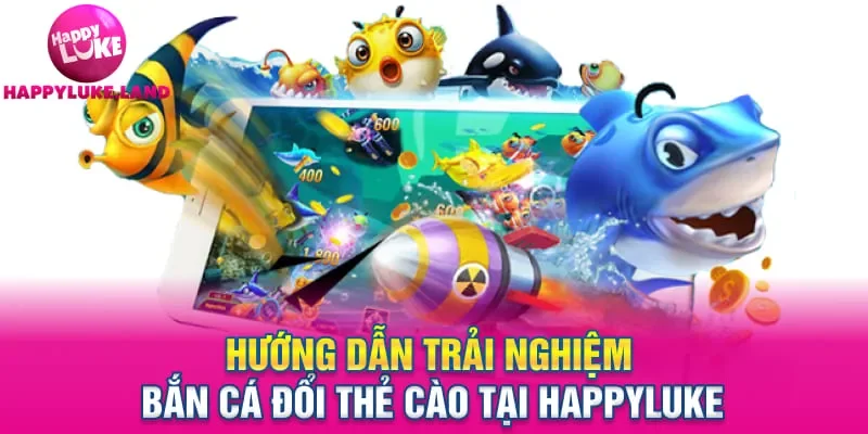 Hướng dẫn trải nghiệm bắn cá đổi thẻ cào tại Happyluke