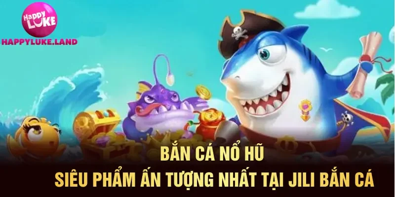 Bắn cá nổ hũ - Siêu phẩm ấn tượng nhất tại Jili bắn cá
